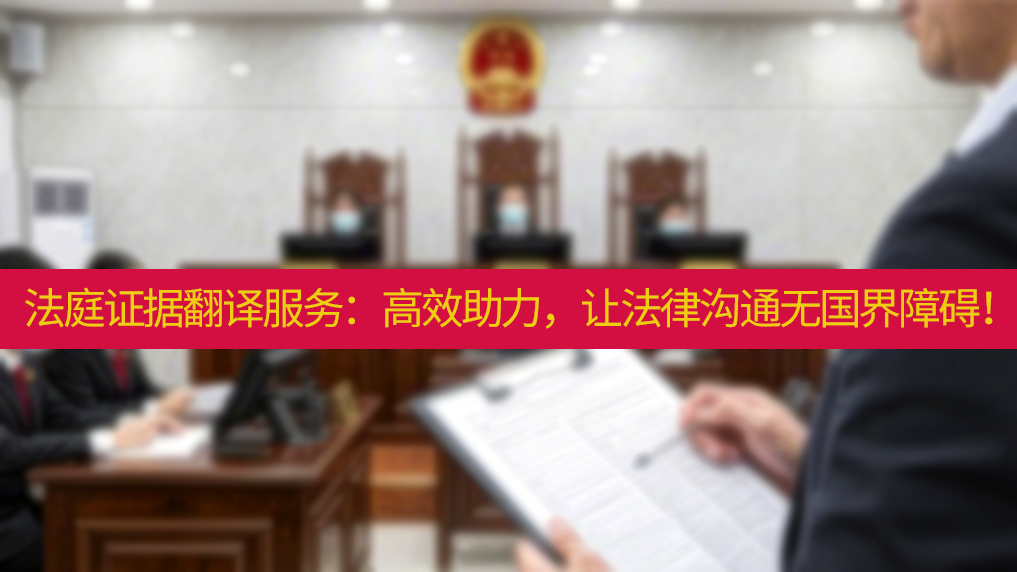 法庭证据翻译服务：高效助力，让法律沟通无国界障碍！未名翻译