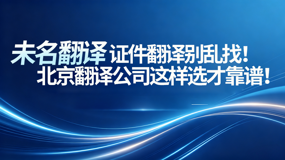 证件翻译别乱找！北京翻译公司这样选才靠谱！未名翻译