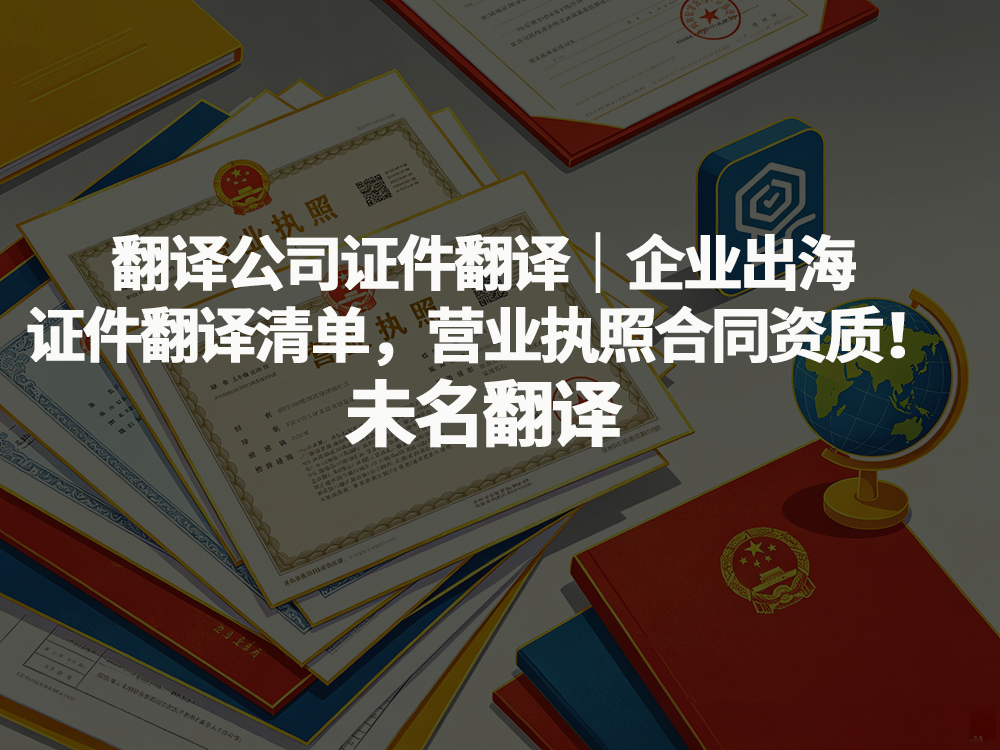 翻译公司｜企业出海证件翻译清单，营业执照合同资质！未名翻译